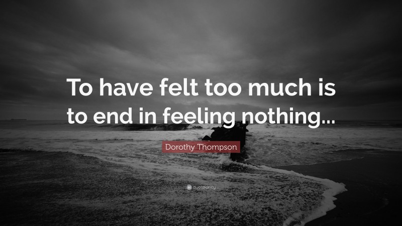 Dorothy Thompson Quote: “To have felt too much is to end in feeling nothing...”