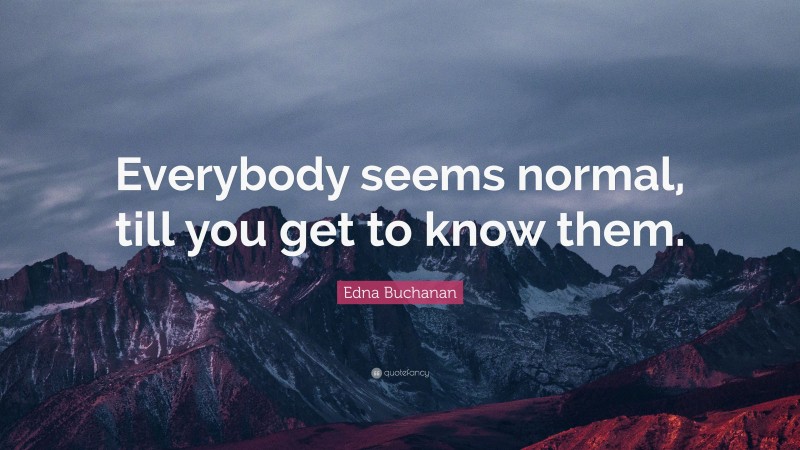 Edna Buchanan Quote: “Everybody seems normal, till you get to know them.”