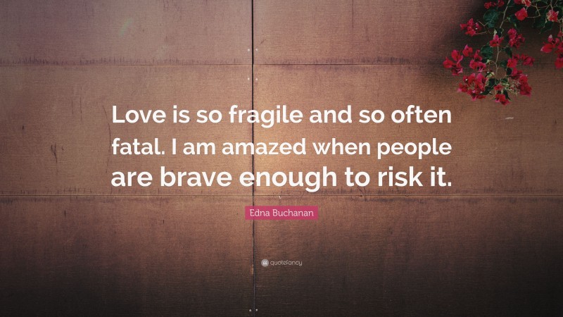 Edna Buchanan Quote: “Love is so fragile and so often fatal. I am amazed when people are brave enough to risk it.”