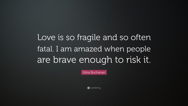 Edna Buchanan Quote: “Love is so fragile and so often fatal. I am amazed when people are brave enough to risk it.”