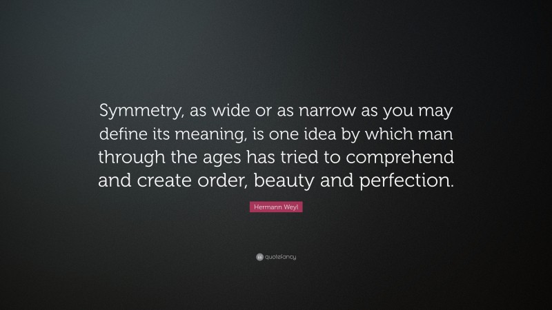Hermann Weyl Quote: “Symmetry, as wide or as narrow as you may define its meaning, is one idea by which man through the ages has tried to comprehend and create order, beauty and perfection.”