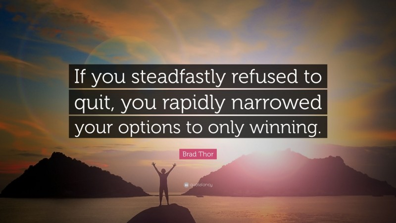 Brad Thor Quote: “If you steadfastly refused to quit, you rapidly narrowed your options to only winning.”