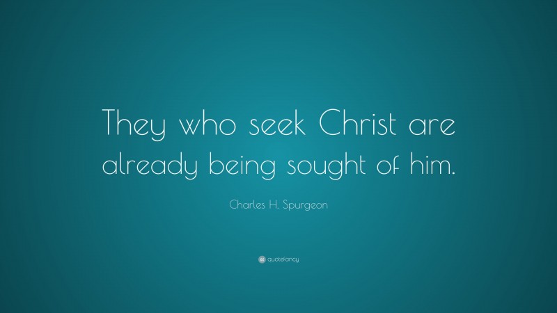 Charles H. Spurgeon Quote: “They who seek Christ are already being sought of him.”