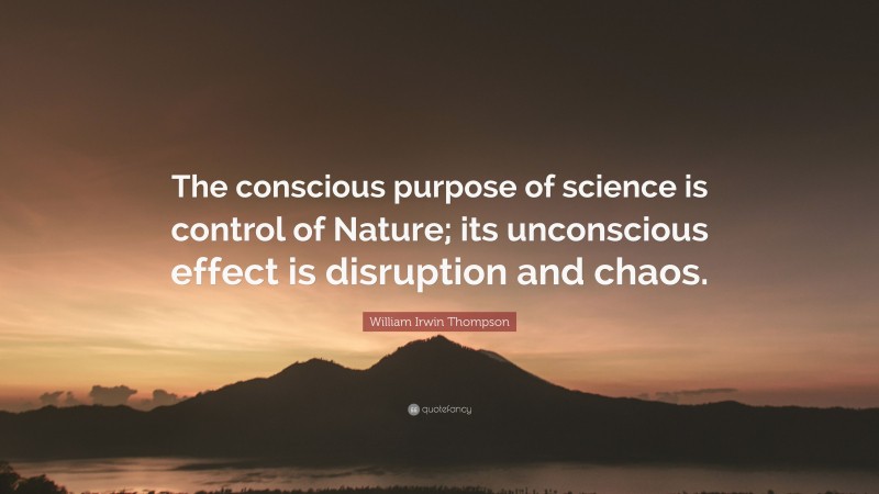 William Irwin Thompson Quote: “The conscious purpose of science is control of Nature; its unconscious effect is disruption and chaos.”