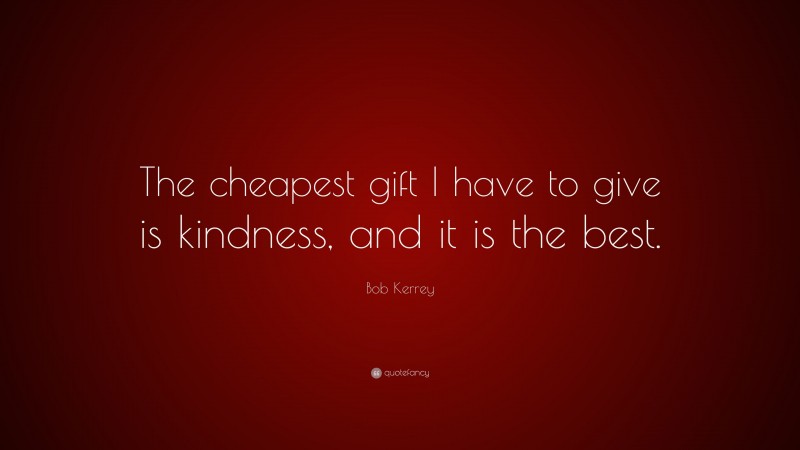 Bob Kerrey Quote: “The cheapest gift I have to give is kindness, and it is the best.”