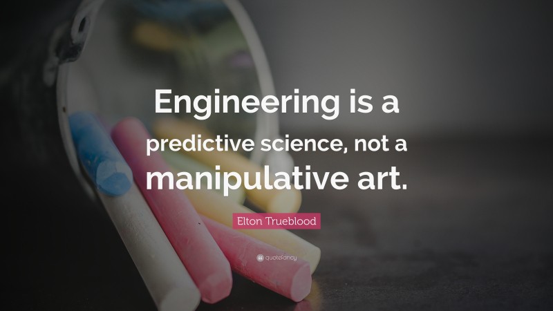 Elton Trueblood Quote: “Engineering is a predictive science, not a manipulative art.”