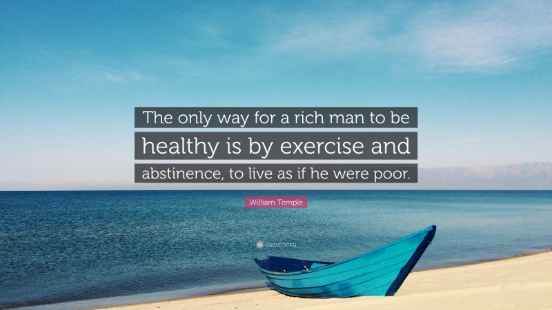 William Temple Quote: “The only way for a rich man to be healthy is by exercise and abstinence, to live as if he were poor.”