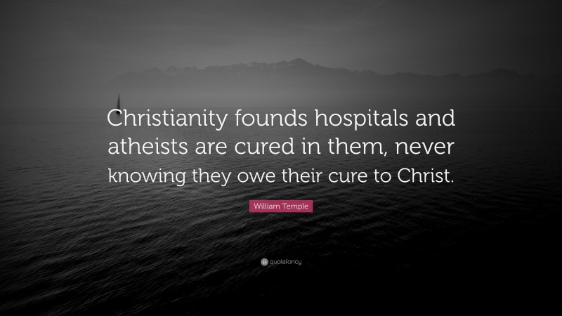 William Temple Quote: “Christianity founds hospitals and atheists are cured in them, never knowing they owe their cure to Christ.”