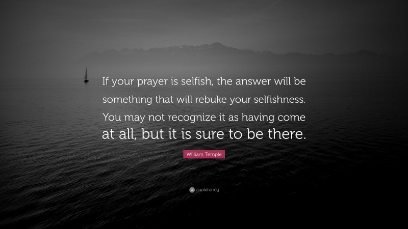 William Temple Quote: “If your prayer is selfish, the answer will be something that will rebuke your selfishness. You may not recognize it as having come at all, but it is sure to be there.”