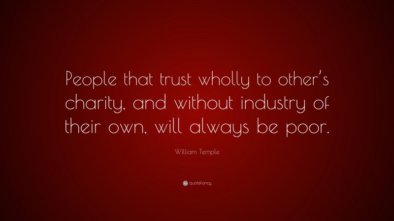 William Temple Quote: “People that trust wholly to other’s charity, and without industry of their own, will always be poor.”