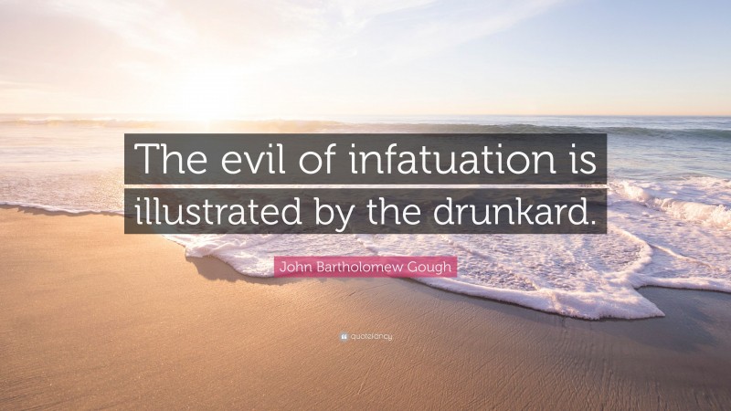 John Bartholomew Gough Quote: “The evil of infatuation is illustrated by the drunkard.”