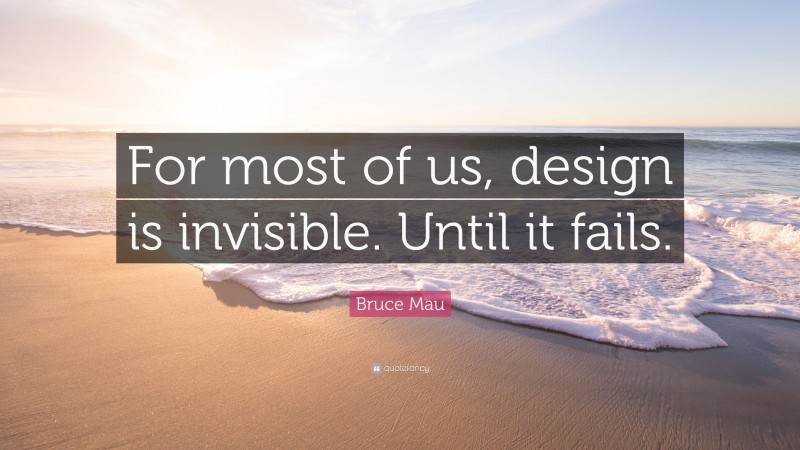 Bruce Mau Quote: “For most of us, design is invisible. Until it fails.”