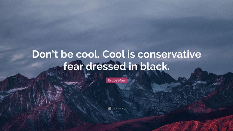 Bruce Mau Quote: “Don’t be cool. Cool is conservative fear dressed in black.”