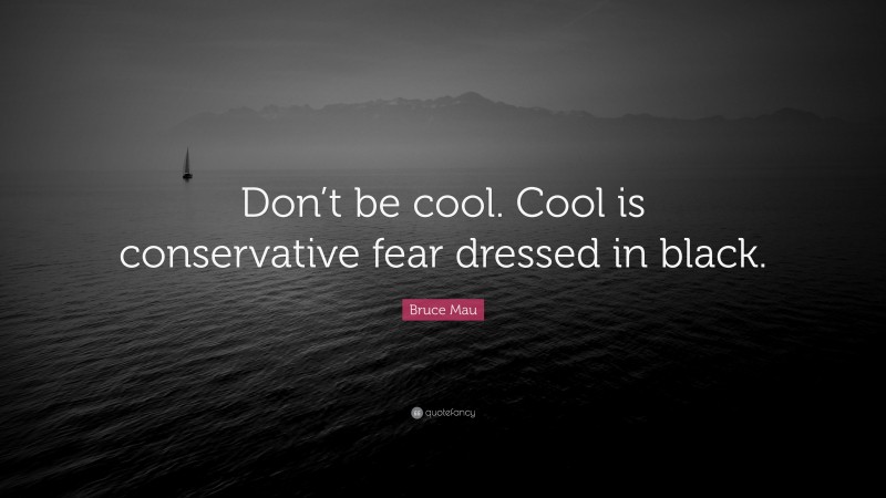 Bruce Mau Quote: “Don’t be cool. Cool is conservative fear dressed in black.”