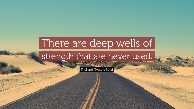 Richard Evelyn Byrd Quote: “There are deep wells of strength that are never used.”