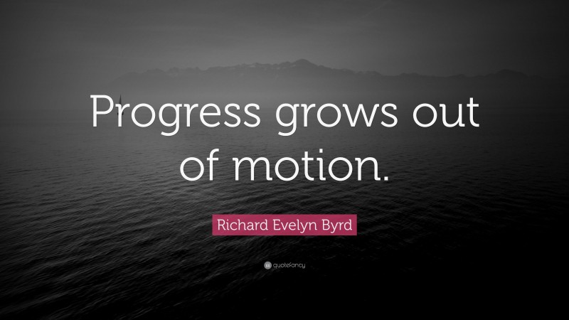 Richard Evelyn Byrd Quote: “Progress grows out of motion.”