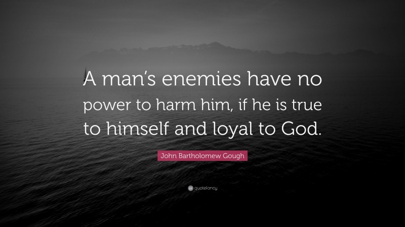 John Bartholomew Gough Quote: “A man’s enemies have no power to harm him, if he is true to himself and loyal to God.”