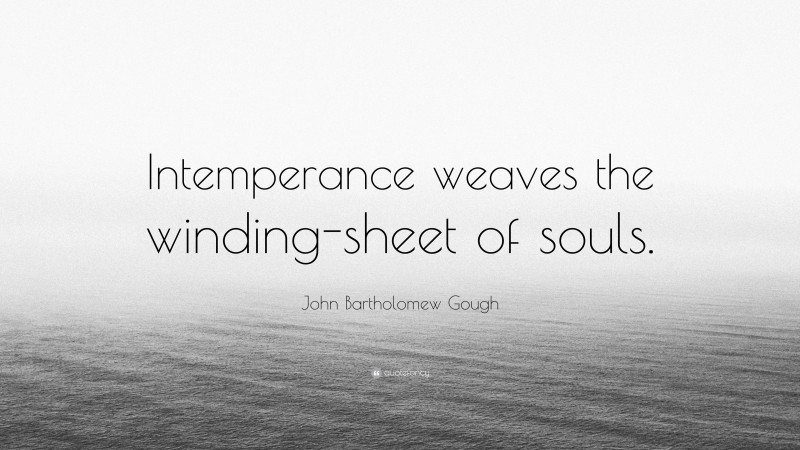 John Bartholomew Gough Quote: “Intemperance weaves the winding-sheet of souls.”