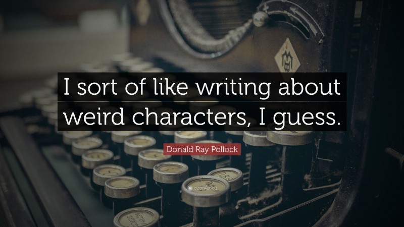 Donald Ray Pollock Quote: “I sort of like writing about weird characters, I guess.”