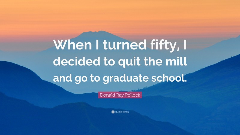 Donald Ray Pollock Quote: “When I turned fifty, I decided to quit the mill and go to graduate school.”