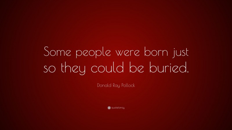 Donald Ray Pollock Quote: “Some people were born just so they could be buried.”