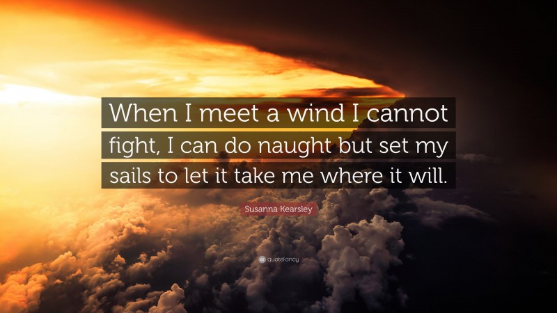 Susanna Kearsley Quote: “When I meet a wind I cannot fight, I can do naught but set my sails to let it take me where it will.”