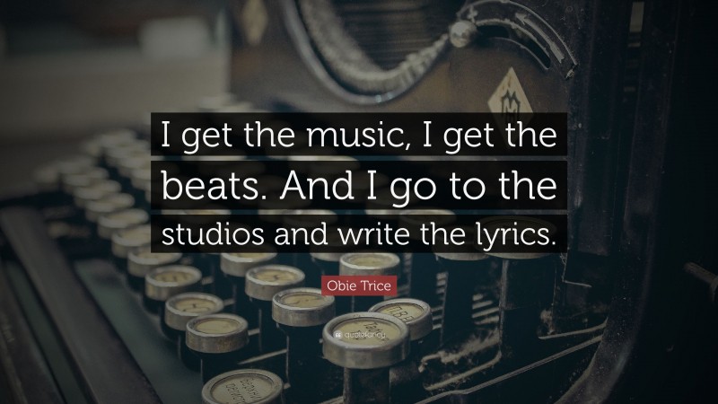 Obie Trice Quote: “I get the music, I get the beats. And I go to the studios and write the lyrics.”