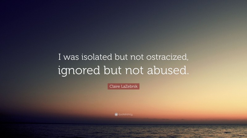 Claire LaZebnik Quote: “I was isolated but not ostracized, ignored but not abused.”