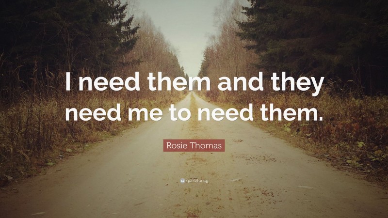Rosie Thomas Quote: “I need them and they need me to need them.”