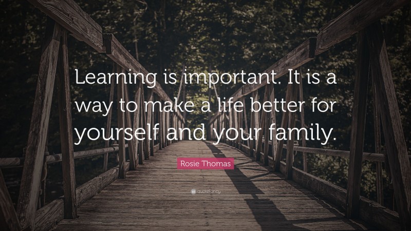 Rosie Thomas Quote: “Learning is important. It is a way to make a life better for yourself and your family.”