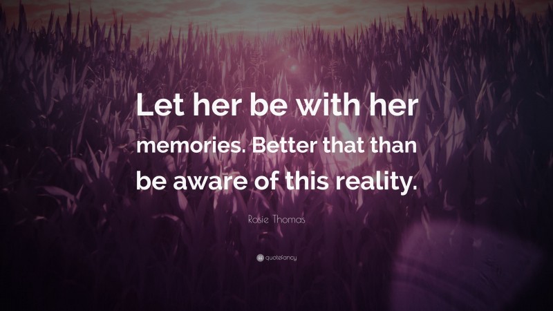 Rosie Thomas Quote: “Let her be with her memories. Better that than be aware of this reality.”