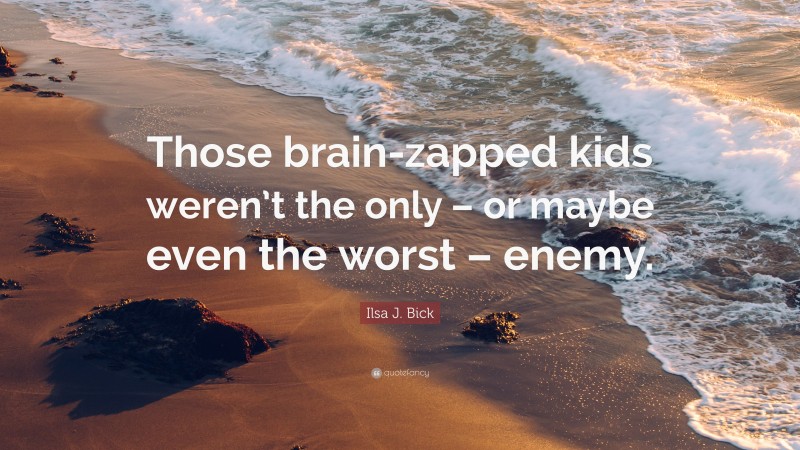 Ilsa J. Bick Quote: “Those brain-zapped kids weren’t the only – or maybe even the worst – enemy.”