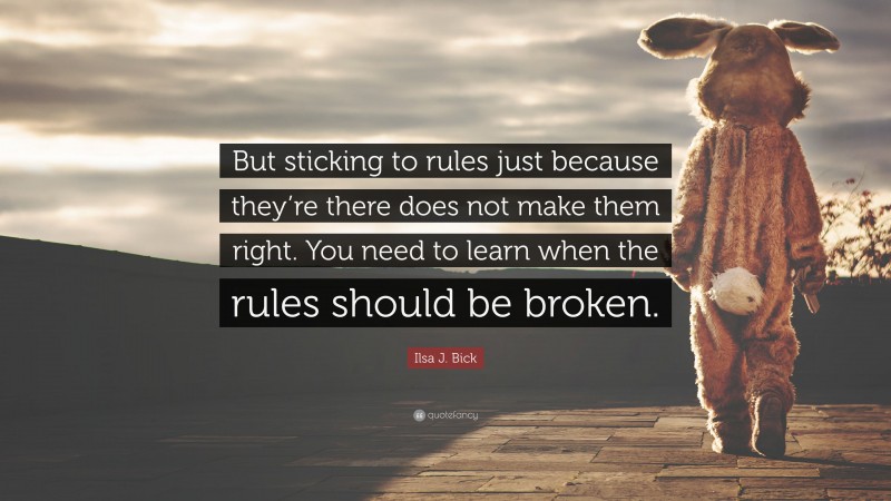 Ilsa J. Bick Quote: “But sticking to rules just because they’re there does not make them right. You need to learn when the rules should be broken.”