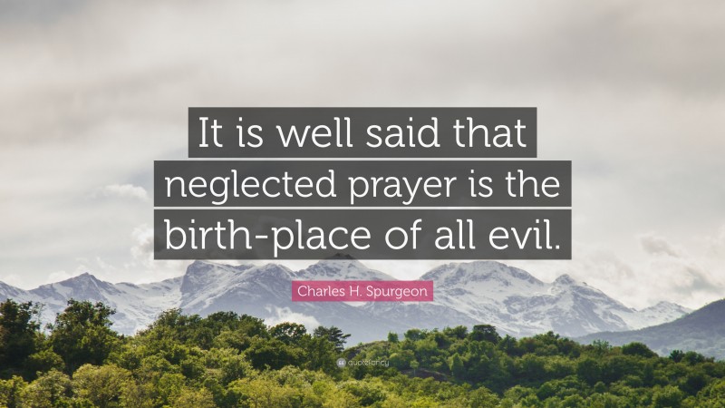 Charles H. Spurgeon Quote: “It is well said that neglected prayer is the birth-place of all evil.”