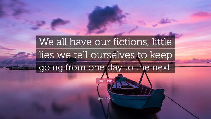 Ilsa J. Bick Quote: “We all have our fictions, little lies we tell ourselves to keep going from one day to the next.”