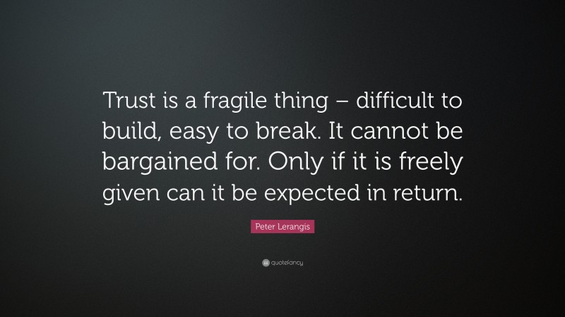 Peter Lerangis Quote: “Trust is a fragile thing – difficult to build, easy to break. It cannot be bargained for. Only if it is freely given can it be expected in return.”