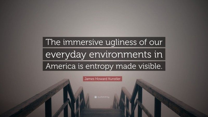 James Howard Kunstler Quote: “The immersive ugliness of our everyday environments in America is entropy made visible.”