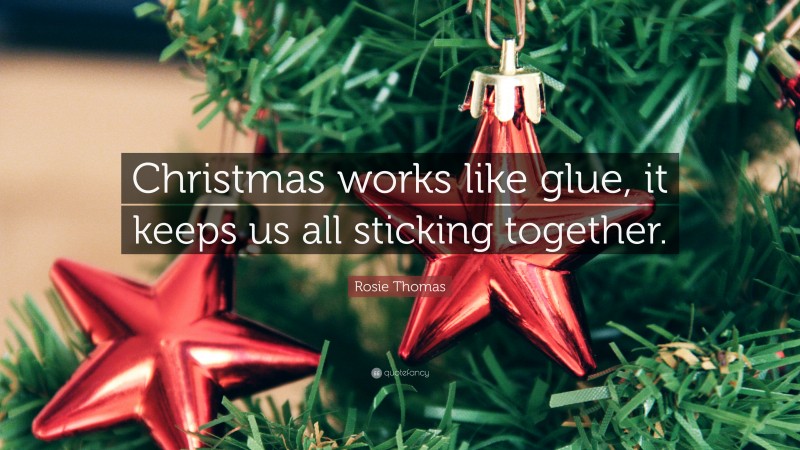 Rosie Thomas Quote: “Christmas works like glue, it keeps us all sticking together.”