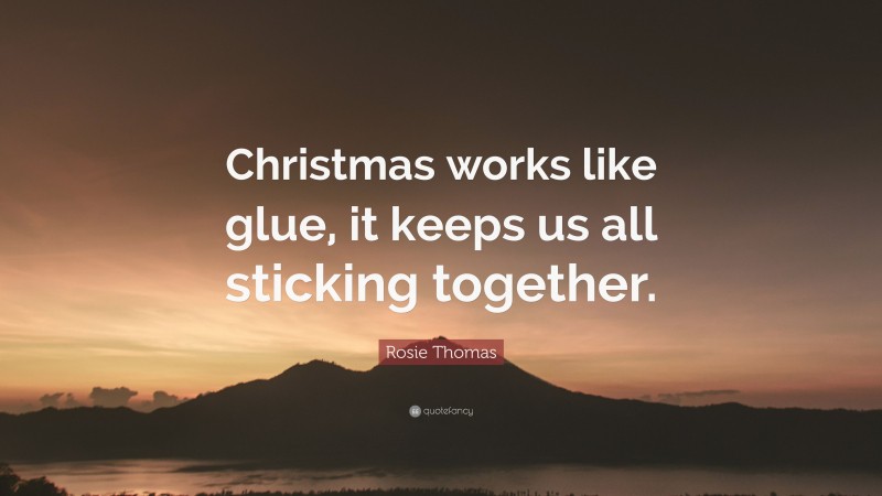 Rosie Thomas Quote: “Christmas works like glue, it keeps us all sticking together.”