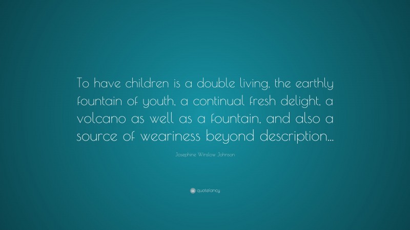 Josephine Winslow Johnson Quote: “To have children is a double living, the earthly fountain of youth, a continual fresh delight, a volcano as well as a fountain, and also a source of weariness beyond description...”