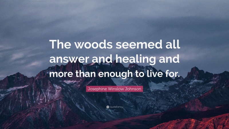 Josephine Winslow Johnson Quote: “The woods seemed all answer and healing and more than enough to live for.”