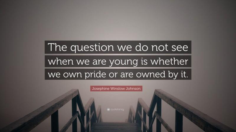 Josephine Winslow Johnson Quote: “The question we do not see when we are young is whether we own pride or are owned by it.”