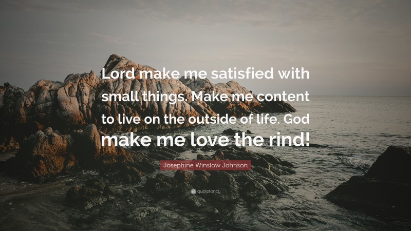 Josephine Winslow Johnson Quote: “Lord make me satisfied with small things. Make me content to live on the outside of life. God make me love the rind!”