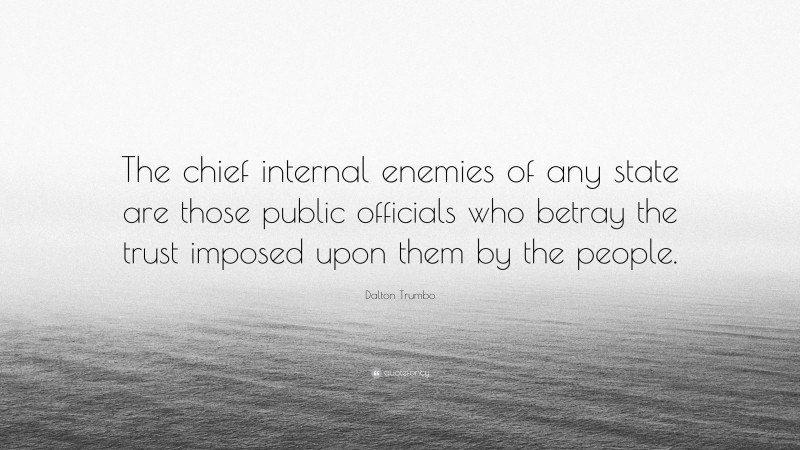 Dalton Trumbo Quote: “The chief internal enemies of any state are those public officials who betray the trust imposed upon them by the people.”