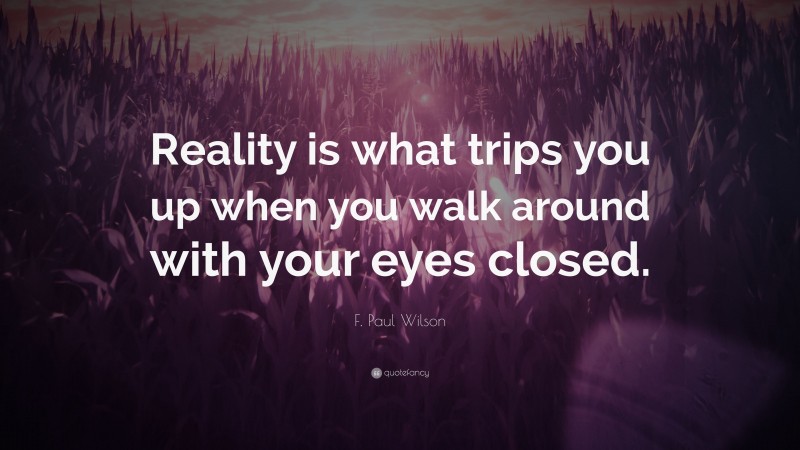 F. Paul Wilson Quote: “Reality is what trips you up when you walk around with your eyes closed.”