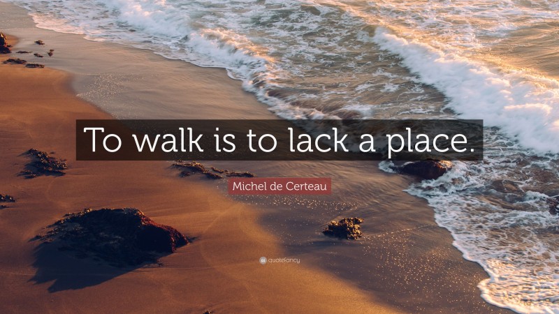 Michel de Certeau Quote: “To walk is to lack a place.”