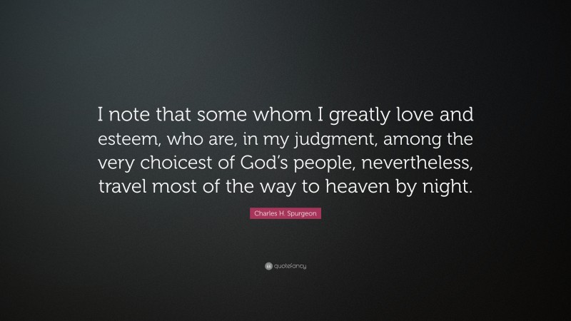 Charles H. Spurgeon Quote: “I note that some whom I greatly love and esteem, who are, in my judgment, among the very choicest of God’s people, nevertheless, travel most of the way to heaven by night.”