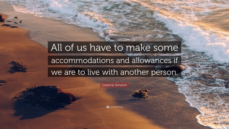 Graeme Simsion Quote: “All of us have to make some accommodations and allowances if we are to live with another person.”