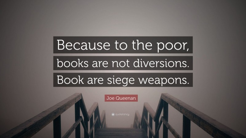 Joe Queenan Quote: “Because to the poor, books are not diversions. Book are siege weapons.”