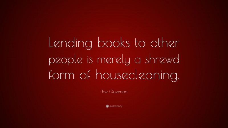 Joe Queenan Quote: “Lending books to other people is merely a shrewd form of housecleaning.”